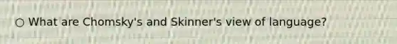 ○ What are Chomsky's and Skinner's view of language?