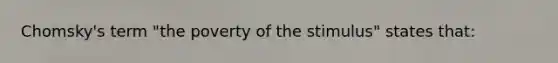 Chomsky's term "the poverty of the stimulus" states that: