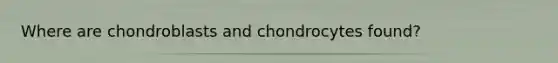 Where are chondroblasts and chondrocytes found?