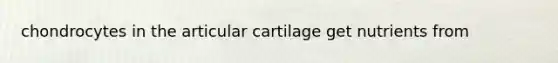 chondrocytes in the articular cartilage get nutrients from