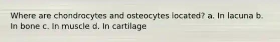 Where are chondrocytes and osteocytes located? a. In lacuna b. In bone c. In muscle d. In cartilage