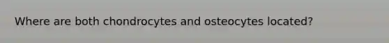 Where are both chondrocytes and osteocytes located?