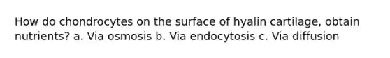 How do chondrocytes on the surface of hyalin cartilage, obtain nutrients? a. Via osmosis b. Via endocytosis c. Via diffusion