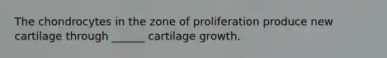 The chondrocytes in the zone of proliferation produce new cartilage through ______ cartilage growth.