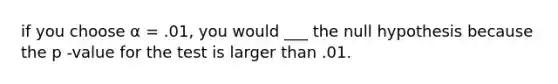 if you choose α = .01, you would ___ the null hypothesis because the p -value for the test is larger than .01.