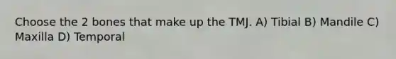 Choose the 2 bones that make up the TMJ. A) Tibial B) Mandile C) Maxilla D) Temporal