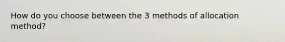 How do you choose between the 3 methods of allocation method?