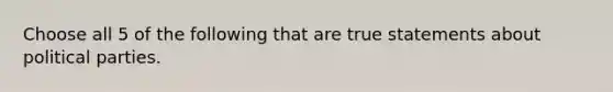 Choose all 5 of the following that are true statements about political parties.