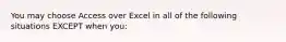 You may choose Access over Excel in all of the following situations EXCEPT when you: