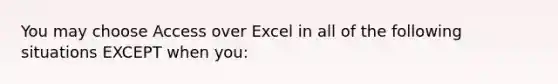 You may choose Access over Excel in all of the following situations EXCEPT when you: