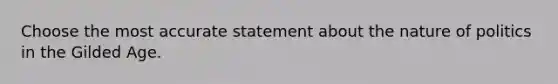 Choose the most accurate statement about the nature of politics in the Gilded Age.