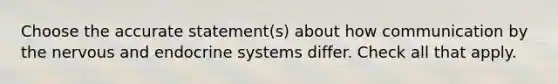 Choose the accurate statement(s) about how communication by the nervous and endocrine systems differ. Check all that apply.