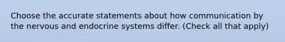 Choose the accurate statements about how communication by the nervous and endocrine systems differ. (Check all that apply)