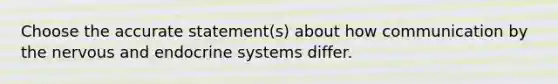 Choose the accurate statement(s) about how communication by the nervous and endocrine systems differ.