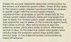 Choose the accurate statements about how communication by the nervous and endocrine systems differs. Check all that apply. A) The nervous system releases neurotransmitters at synapses at specific target cells.The nervous system releases neurotransmitters at synapses at specific target cells. B) The nervous system adapts relatively slowly and may respond for days to weeks.The nervous system adapts relatively slowly and may respond for days to weeks. C) The endocrine system reacts more slowly to stimuli, often taking seconds to days.The endocrine system reacts more slowly to stimuli, often taking seconds to days. D) The endocrine system stops quickly when stimulus stops.The endocrine system stops quickly when stimulus stops. E) The endocrine system communicates by means of hormones.