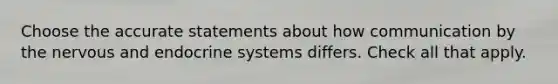 Choose the accurate statements about how communication by the nervous and <a href='https://www.questionai.com/knowledge/k97r8ZsIZg-endocrine-system' class='anchor-knowledge'>endocrine system</a>s differs. Check all that apply.