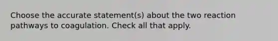 Choose the accurate statement(s) about the two reaction pathways to coagulation. Check all that apply.
