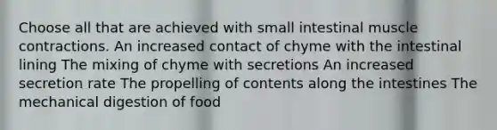 Choose all that are achieved with small intestinal muscle contractions. An increased contact of chyme with the intestinal lining The mixing of chyme with secretions An increased secretion rate The propelling of contents along the intestines The mechanical digestion of food