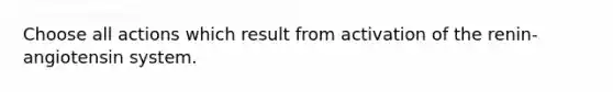 Choose all actions which result from activation of the renin-angiotensin system.