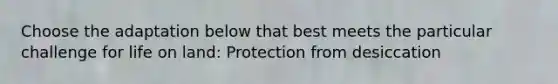 Choose the adaptation below that best meets the particular challenge for life on land: Protection from desiccation