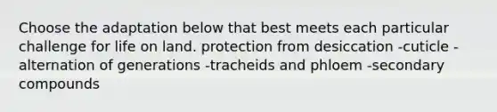 Choose the adaptation below that best meets each particular challenge for life on land. protection from desiccation -cuticle -alternation of generations -tracheids and phloem -secondary compounds