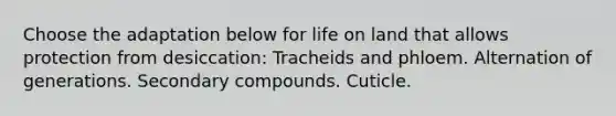 Choose the adaptation below for life on land that allows protection from desiccation: Tracheids and phloem. Alternation of generations. Secondary compounds. Cuticle.