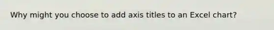 Why might you choose to add axis titles to an Excel chart?