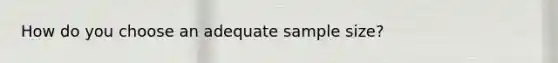 How do you choose an adequate sample size?