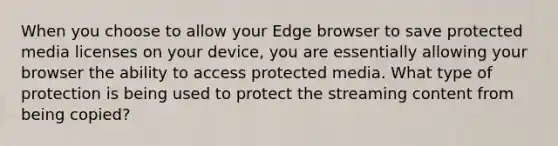 When you choose to allow your Edge browser to save protected media licenses on your device, you are essentially allowing your browser the ability to access protected media. What type of protection is being used to protect the streaming content from being copied?