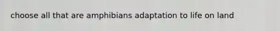 choose all that are amphibians adaptation to <a href='https://www.questionai.com/knowledge/k9VzeMAjx8-life-on-land' class='anchor-knowledge'>life on land</a>