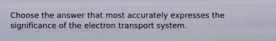 Choose the answer that most accurately expresses the significance of the electron transport system.