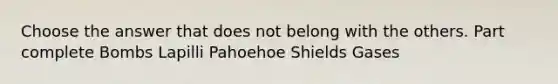 Choose the answer that does not belong with the others. Part complete Bombs Lapilli Pahoehoe Shields Gases