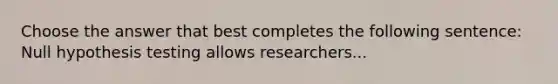 Choose the answer that best completes the following sentence: Null hypothesis testing allows researchers...