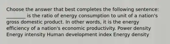 Choose the answer that best completes the following sentence: ________ is the ratio of energy consumption to unit of a nation's gross domestic product. In other words, it is the energy efficiency of a nation's economic productivity. Power density Energy intensity Human development index Energy density