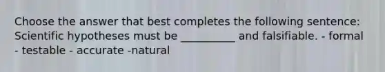 Choose the answer that best completes the following sentence: Scientific hypotheses must be __________ and falsifiable. - formal - testable - accurate -natural