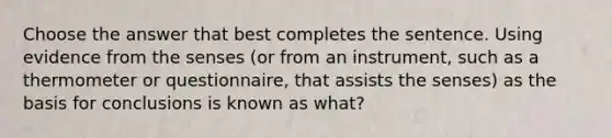 Choose the answer that best completes the sentence. Using evidence from the senses (or from an instrument, such as a thermometer or questionnaire, that assists the senses) as the basis for conclusions is known as what?