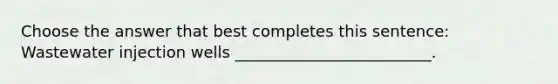 Choose the answer that best completes this sentence: Wastewater injection wells _________________________.