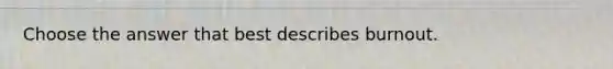 Choose the answer that best describes burnout.
