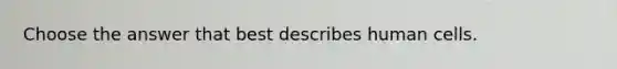 Choose the answer that best describes human cells.