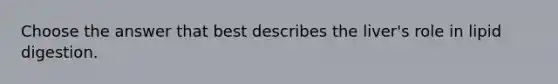 Choose the answer that best describes the liver's role in lipid digestion.