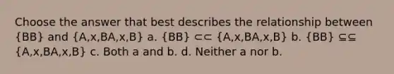 Choose the answer that best describes the relationship between (BB) and (A,x,BA,x,B) a. (BB) ⊂⊂ (A,x,BA,x,B) b. (BB) ⊆⊆ (A,x,BA,x,B) c. Both a and b. d. Neither a nor b.