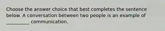 Choose the answer choice that best completes the sentence below. A conversation between two people is an example of __________ communication.