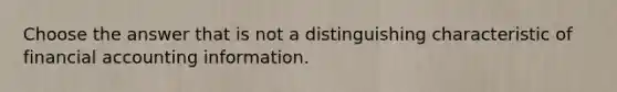 Choose the answer that is not a distinguishing characteristic of financial accounting information.