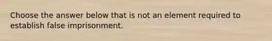 Choose the answer below that is not an element required to establish false imprisonment.