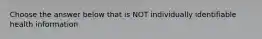 Choose the answer below that is NOT individually identifiable health information