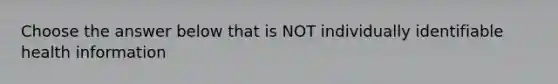 Choose the answer below that is NOT individually identifiable health information