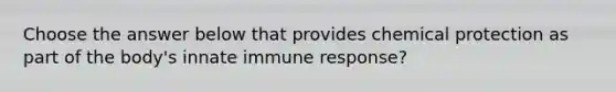 Choose the answer below that provides chemical protection as part of the body's innate immune response?