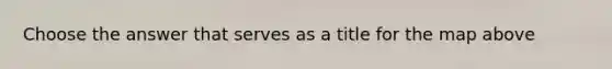 Choose the answer that serves as a title for the map above