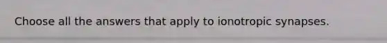 Choose all the answers that apply to ionotropic synapses.