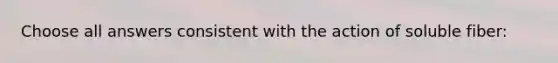Choose all answers consistent with the action of soluble fiber: